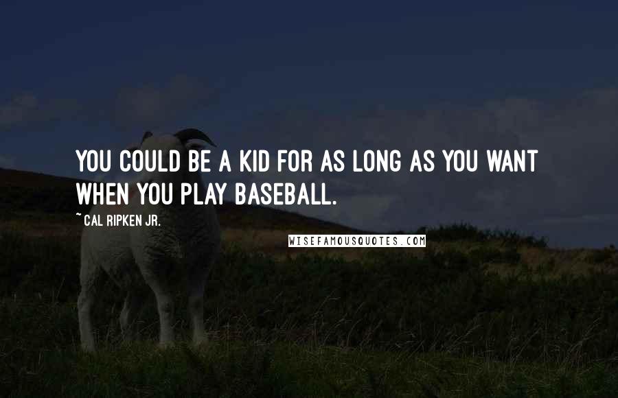 Cal Ripken Jr. Quotes: You could be a kid for as long as you want when you play baseball.