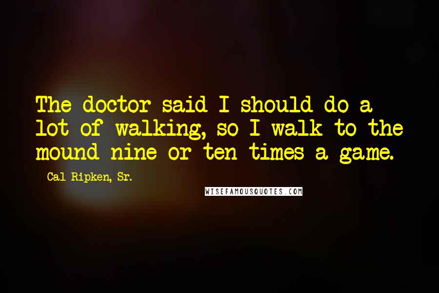 Cal Ripken, Sr. Quotes: The doctor said I should do a lot of walking, so I walk to the mound nine or ten times a game.