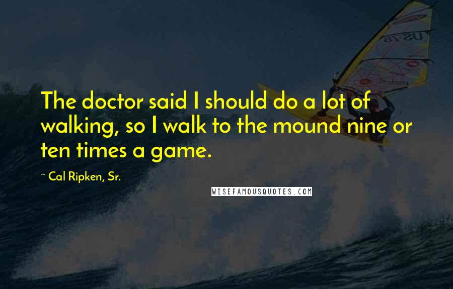 Cal Ripken, Sr. Quotes: The doctor said I should do a lot of walking, so I walk to the mound nine or ten times a game.