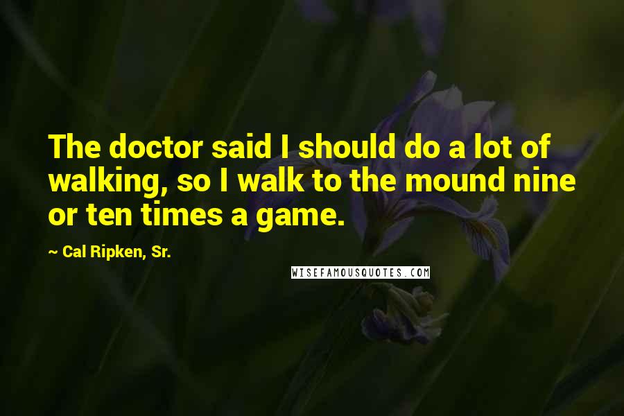 Cal Ripken, Sr. Quotes: The doctor said I should do a lot of walking, so I walk to the mound nine or ten times a game.