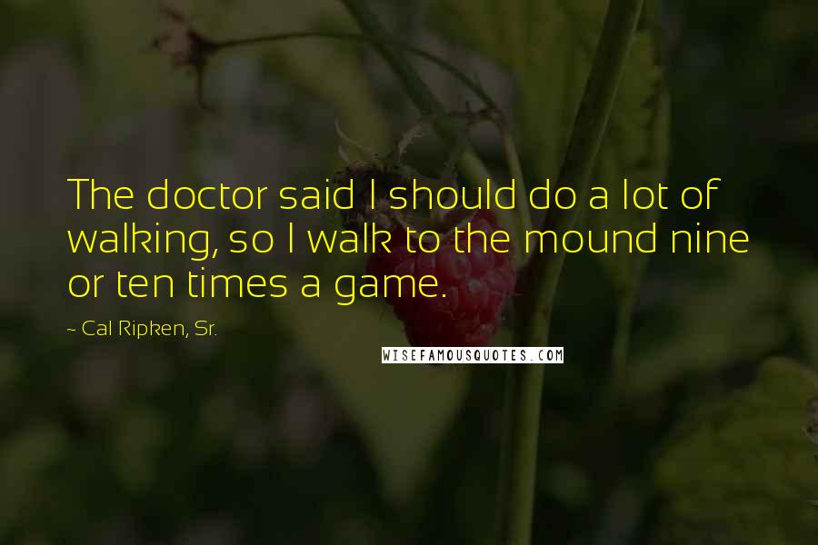 Cal Ripken, Sr. Quotes: The doctor said I should do a lot of walking, so I walk to the mound nine or ten times a game.