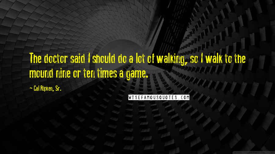 Cal Ripken, Sr. Quotes: The doctor said I should do a lot of walking, so I walk to the mound nine or ten times a game.