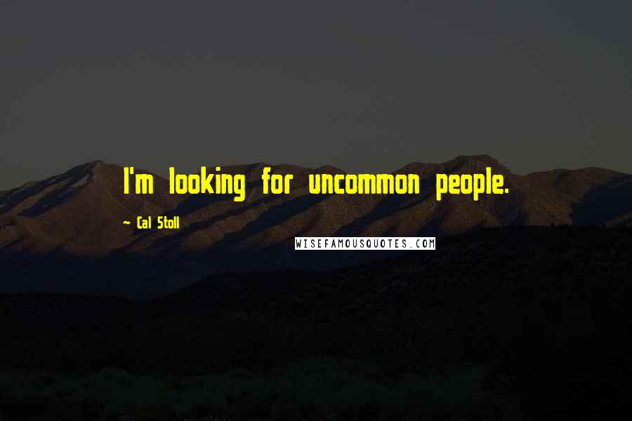 Cal Stoll Quotes: I'm looking for uncommon people.