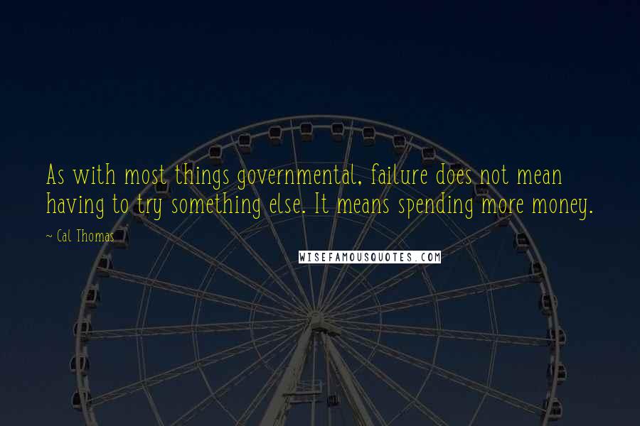 Cal Thomas Quotes: As with most things governmental, failure does not mean having to try something else. It means spending more money.