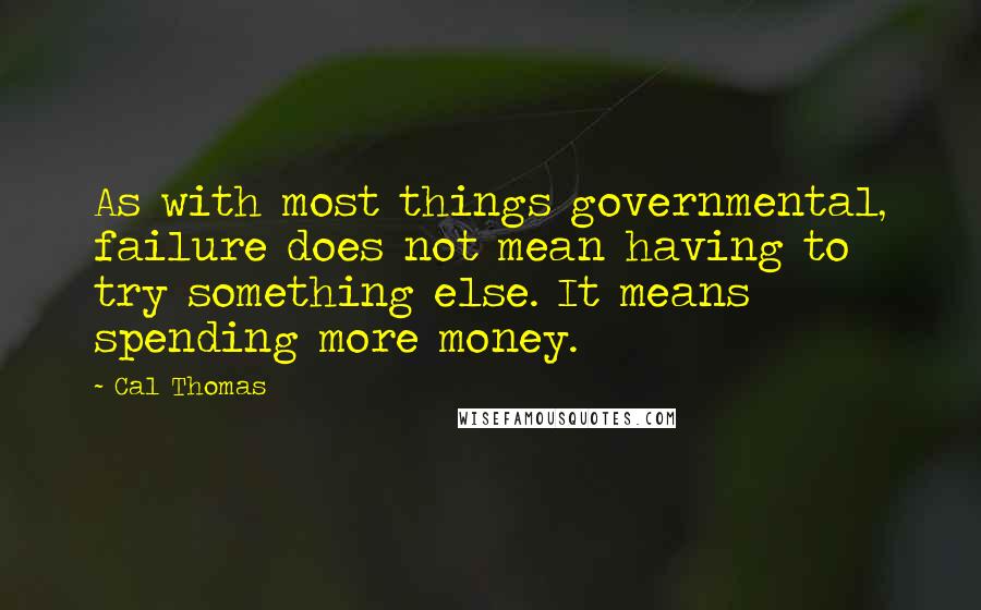 Cal Thomas Quotes: As with most things governmental, failure does not mean having to try something else. It means spending more money.