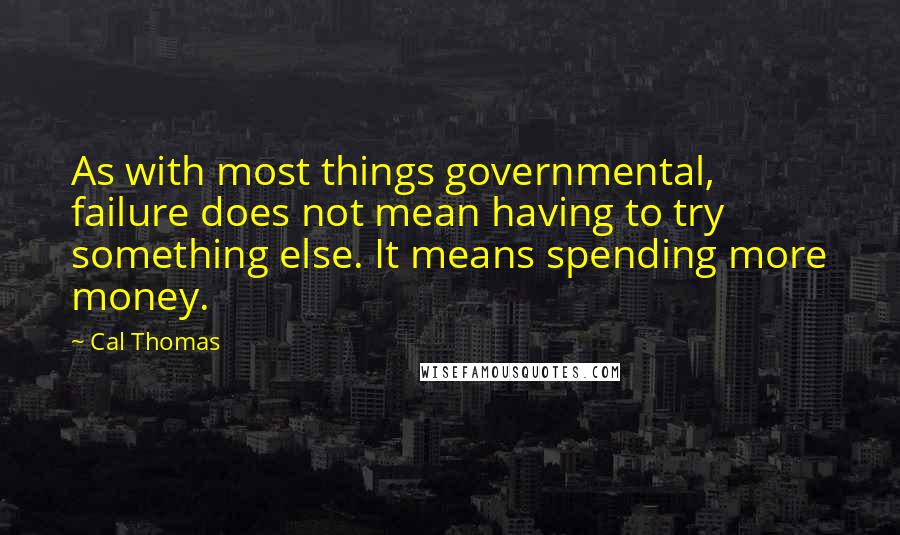 Cal Thomas Quotes: As with most things governmental, failure does not mean having to try something else. It means spending more money.