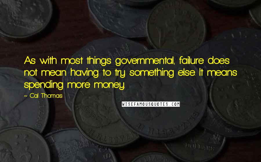 Cal Thomas Quotes: As with most things governmental, failure does not mean having to try something else. It means spending more money.