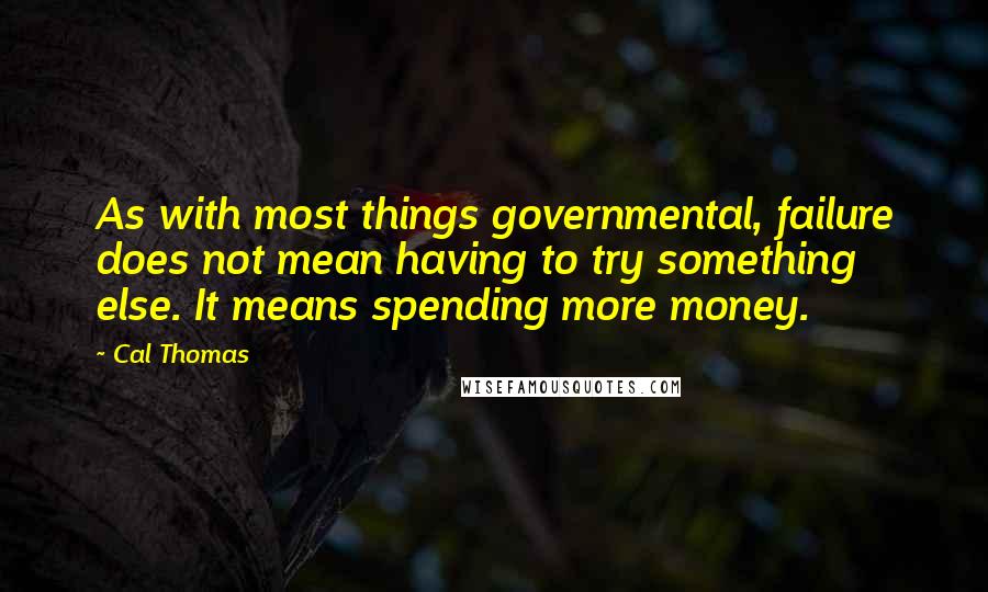 Cal Thomas Quotes: As with most things governmental, failure does not mean having to try something else. It means spending more money.