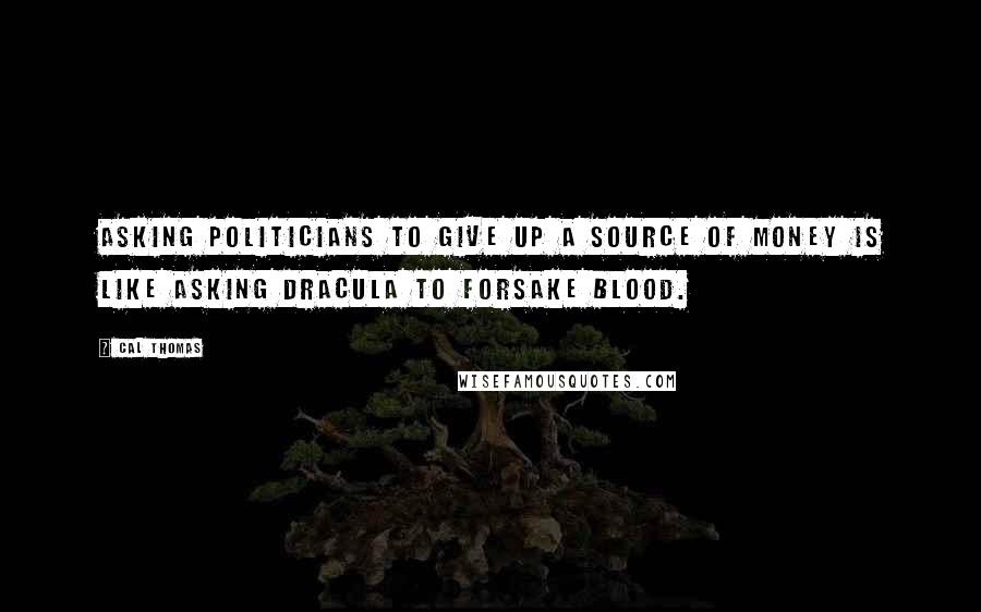 Cal Thomas Quotes: Asking politicians to give up a source of money is like asking Dracula to forsake blood.