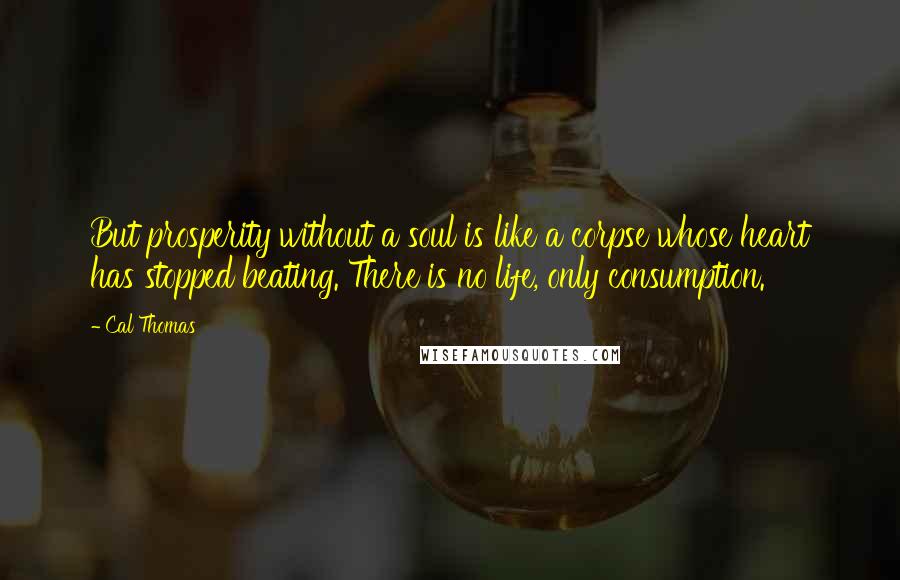 Cal Thomas Quotes: But prosperity without a soul is like a corpse whose heart has stopped beating. There is no life, only consumption.