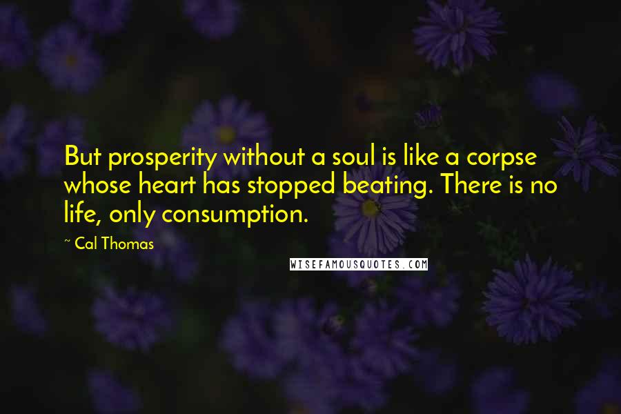 Cal Thomas Quotes: But prosperity without a soul is like a corpse whose heart has stopped beating. There is no life, only consumption.