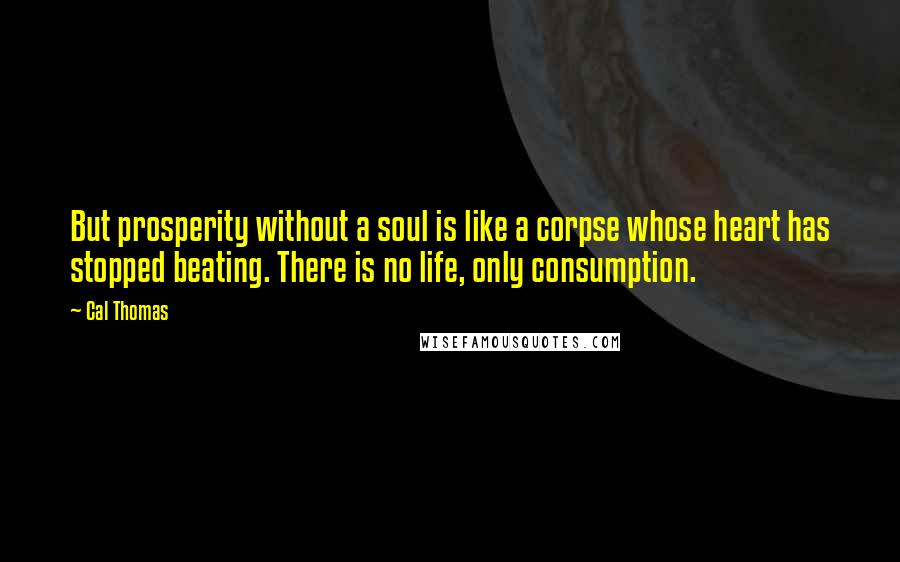 Cal Thomas Quotes: But prosperity without a soul is like a corpse whose heart has stopped beating. There is no life, only consumption.