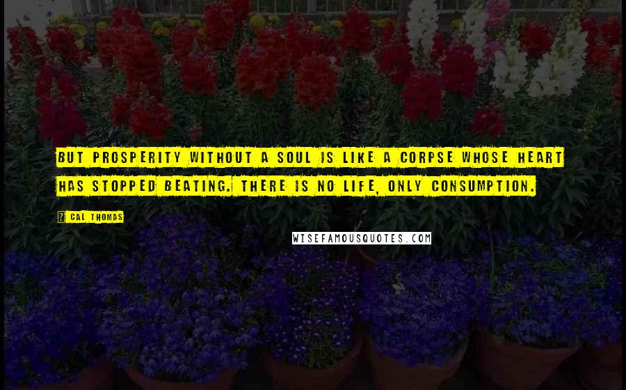 Cal Thomas Quotes: But prosperity without a soul is like a corpse whose heart has stopped beating. There is no life, only consumption.