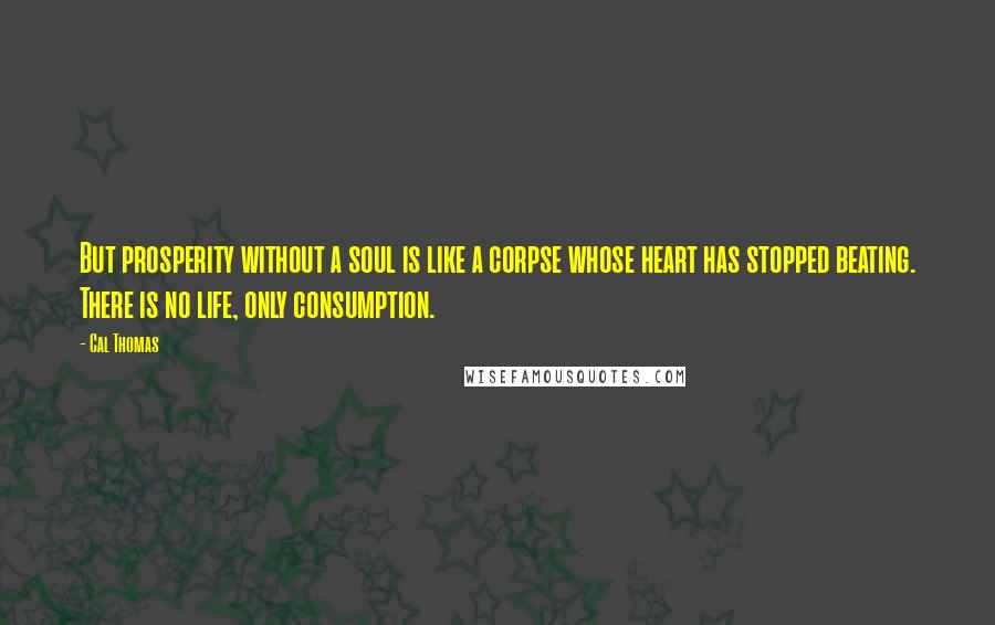 Cal Thomas Quotes: But prosperity without a soul is like a corpse whose heart has stopped beating. There is no life, only consumption.