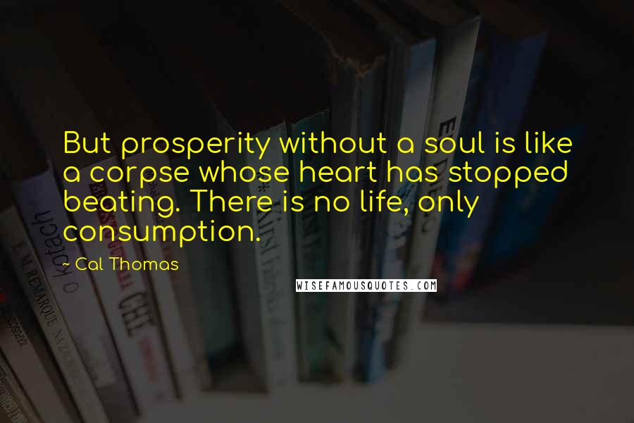 Cal Thomas Quotes: But prosperity without a soul is like a corpse whose heart has stopped beating. There is no life, only consumption.