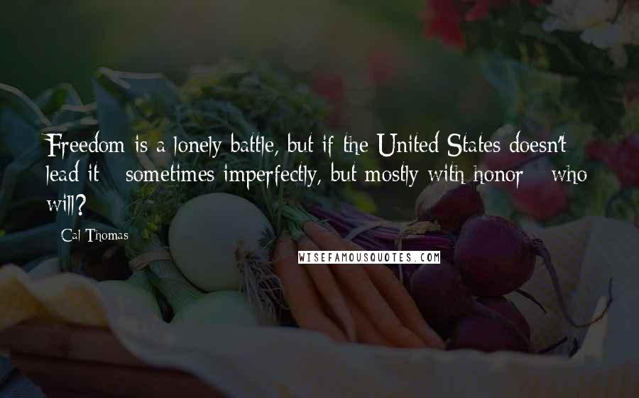 Cal Thomas Quotes: Freedom is a lonely battle, but if the United States doesn't lead it - sometimes imperfectly, but mostly with honor - who will?