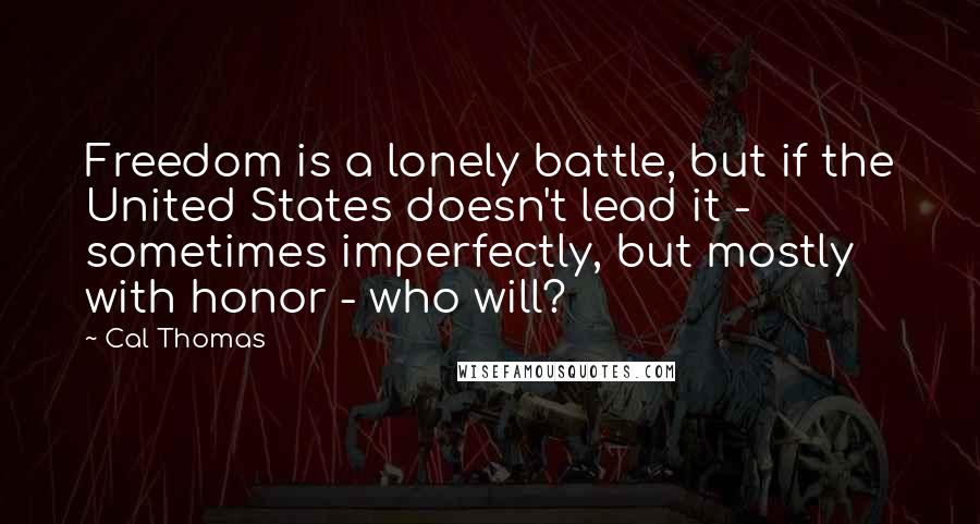 Cal Thomas Quotes: Freedom is a lonely battle, but if the United States doesn't lead it - sometimes imperfectly, but mostly with honor - who will?