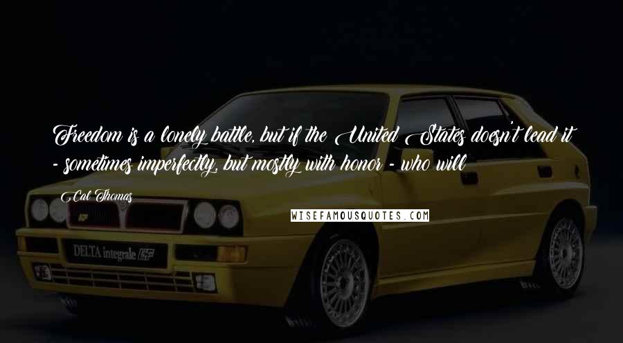 Cal Thomas Quotes: Freedom is a lonely battle, but if the United States doesn't lead it - sometimes imperfectly, but mostly with honor - who will?