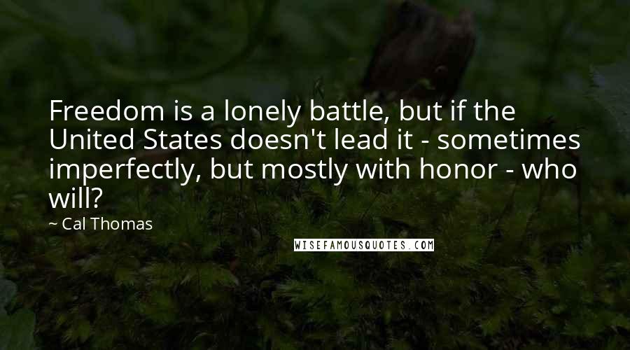 Cal Thomas Quotes: Freedom is a lonely battle, but if the United States doesn't lead it - sometimes imperfectly, but mostly with honor - who will?