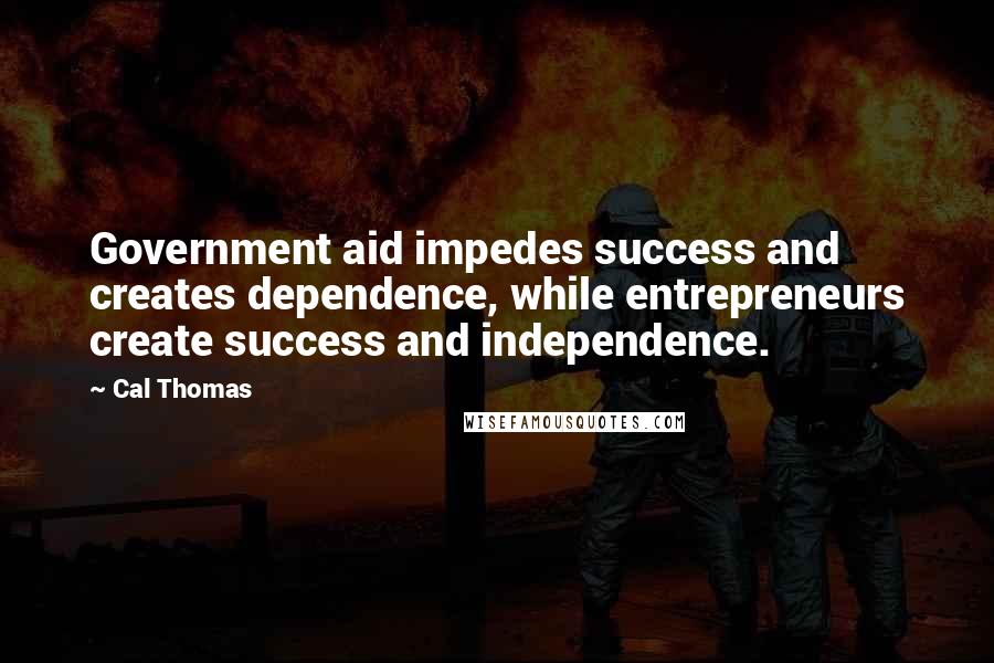 Cal Thomas Quotes: Government aid impedes success and creates dependence, while entrepreneurs create success and independence.