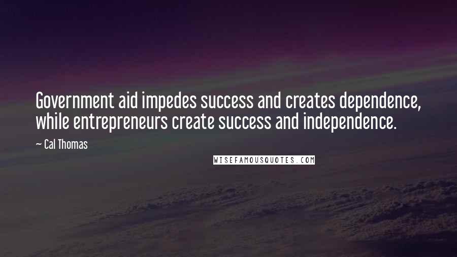 Cal Thomas Quotes: Government aid impedes success and creates dependence, while entrepreneurs create success and independence.