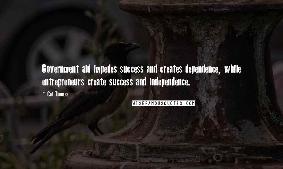 Cal Thomas Quotes: Government aid impedes success and creates dependence, while entrepreneurs create success and independence.