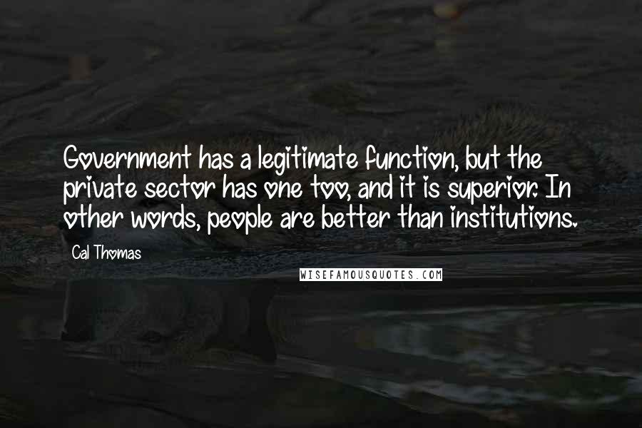 Cal Thomas Quotes: Government has a legitimate function, but the private sector has one too, and it is superior. In other words, people are better than institutions.