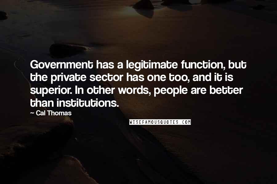 Cal Thomas Quotes: Government has a legitimate function, but the private sector has one too, and it is superior. In other words, people are better than institutions.