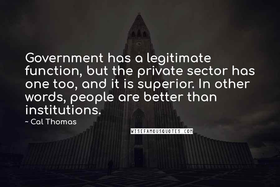 Cal Thomas Quotes: Government has a legitimate function, but the private sector has one too, and it is superior. In other words, people are better than institutions.