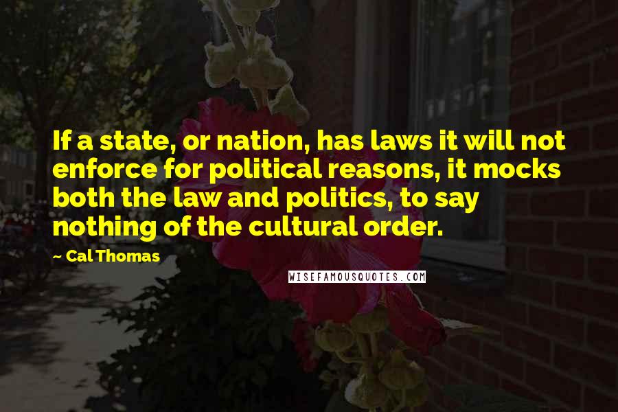 Cal Thomas Quotes: If a state, or nation, has laws it will not enforce for political reasons, it mocks both the law and politics, to say nothing of the cultural order.