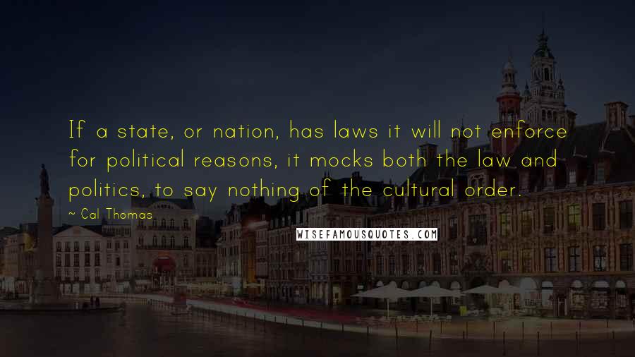 Cal Thomas Quotes: If a state, or nation, has laws it will not enforce for political reasons, it mocks both the law and politics, to say nothing of the cultural order.