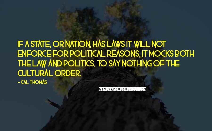 Cal Thomas Quotes: If a state, or nation, has laws it will not enforce for political reasons, it mocks both the law and politics, to say nothing of the cultural order.