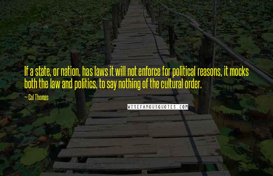 Cal Thomas Quotes: If a state, or nation, has laws it will not enforce for political reasons, it mocks both the law and politics, to say nothing of the cultural order.