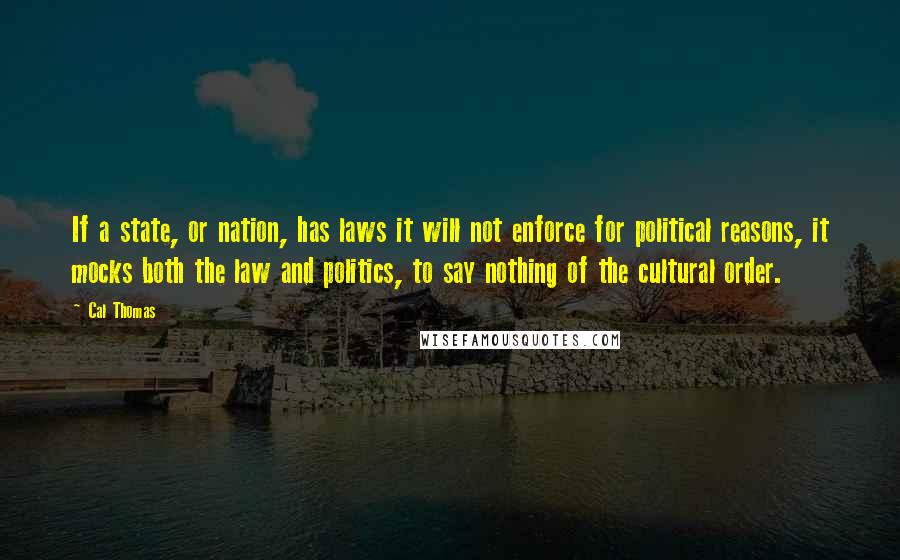 Cal Thomas Quotes: If a state, or nation, has laws it will not enforce for political reasons, it mocks both the law and politics, to say nothing of the cultural order.