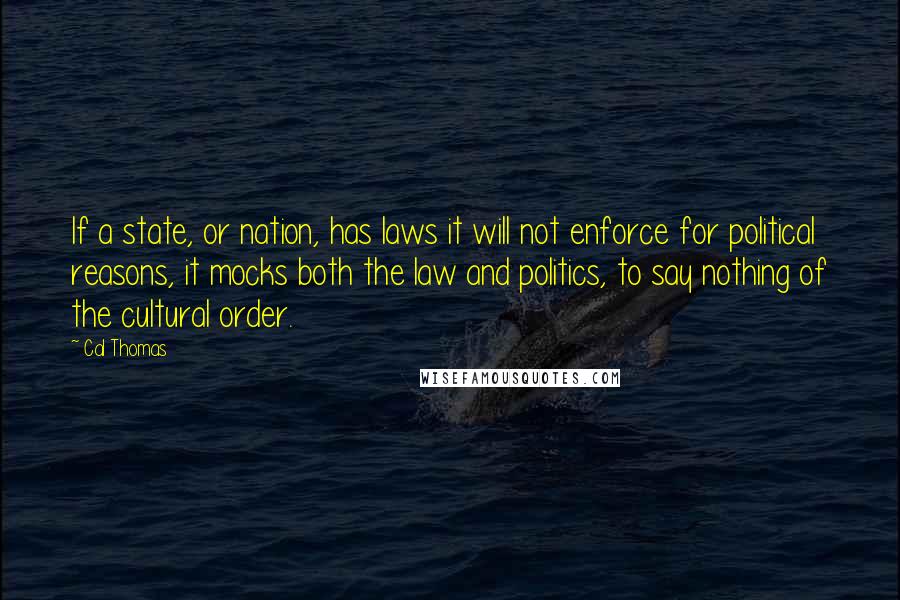 Cal Thomas Quotes: If a state, or nation, has laws it will not enforce for political reasons, it mocks both the law and politics, to say nothing of the cultural order.