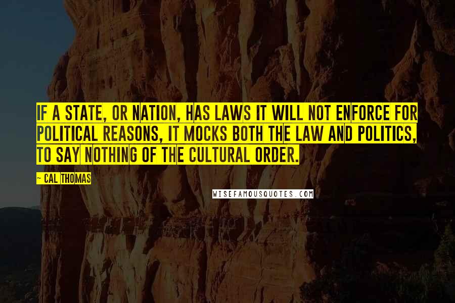 Cal Thomas Quotes: If a state, or nation, has laws it will not enforce for political reasons, it mocks both the law and politics, to say nothing of the cultural order.