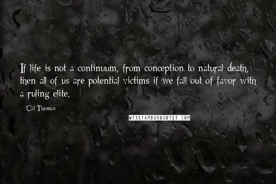Cal Thomas Quotes: If life is not a continuum, from conception to natural death, then all of us are potential victims if we fall out of favor with a ruling elite.