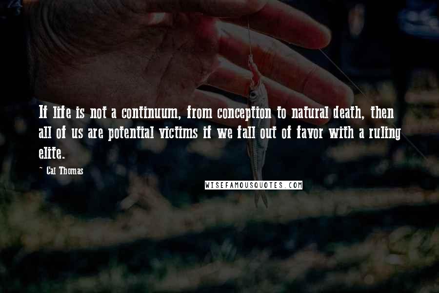 Cal Thomas Quotes: If life is not a continuum, from conception to natural death, then all of us are potential victims if we fall out of favor with a ruling elite.