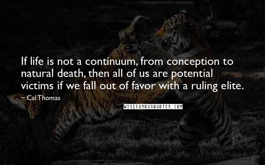 Cal Thomas Quotes: If life is not a continuum, from conception to natural death, then all of us are potential victims if we fall out of favor with a ruling elite.