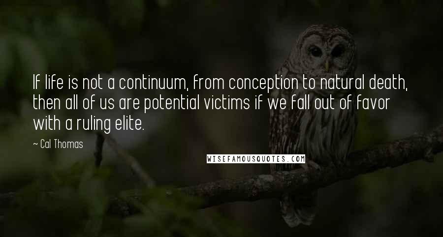 Cal Thomas Quotes: If life is not a continuum, from conception to natural death, then all of us are potential victims if we fall out of favor with a ruling elite.