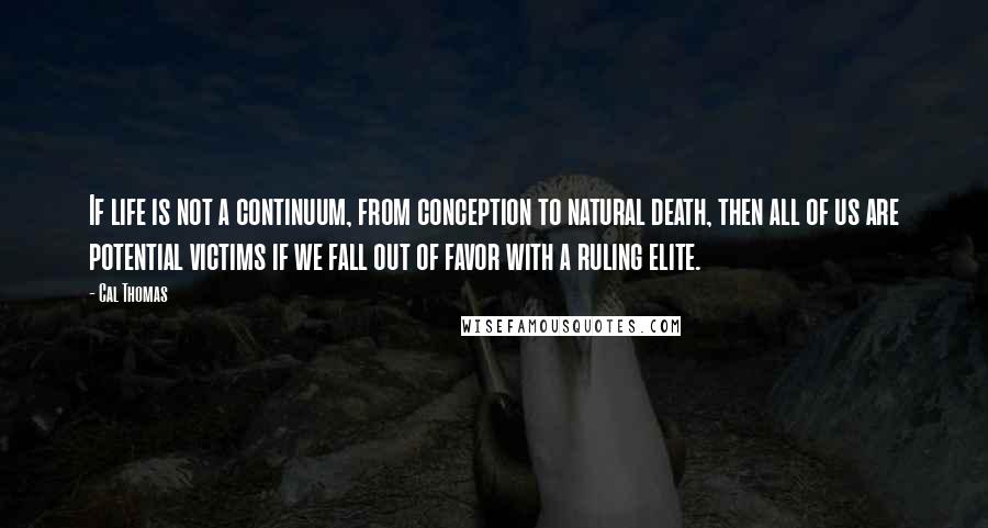 Cal Thomas Quotes: If life is not a continuum, from conception to natural death, then all of us are potential victims if we fall out of favor with a ruling elite.