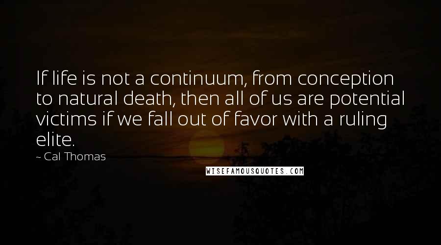 Cal Thomas Quotes: If life is not a continuum, from conception to natural death, then all of us are potential victims if we fall out of favor with a ruling elite.