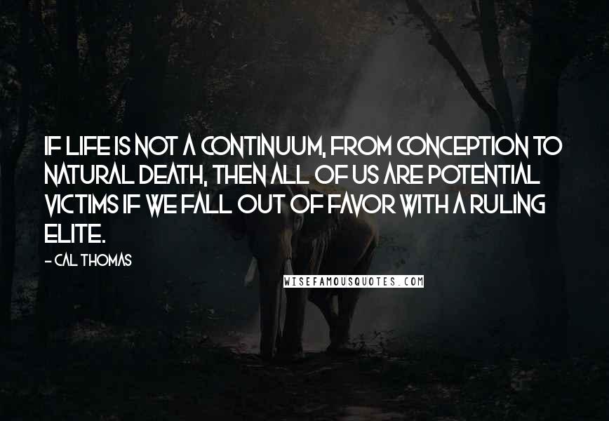 Cal Thomas Quotes: If life is not a continuum, from conception to natural death, then all of us are potential victims if we fall out of favor with a ruling elite.