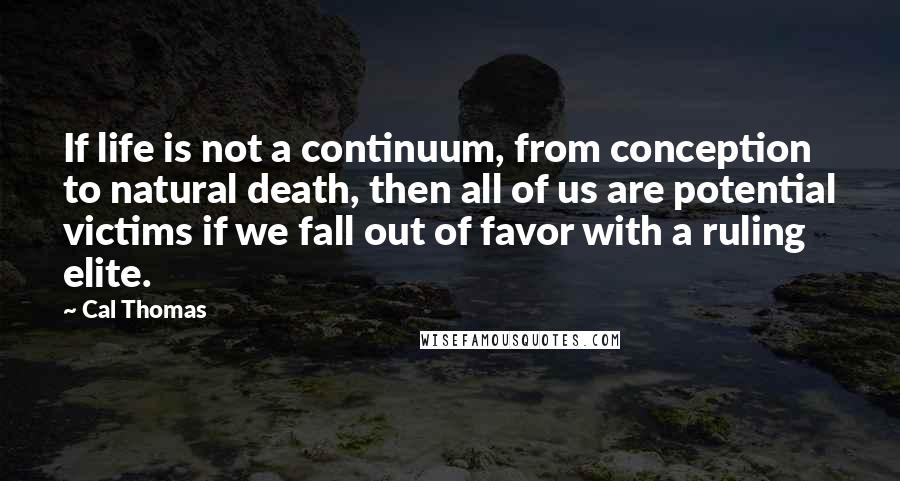 Cal Thomas Quotes: If life is not a continuum, from conception to natural death, then all of us are potential victims if we fall out of favor with a ruling elite.