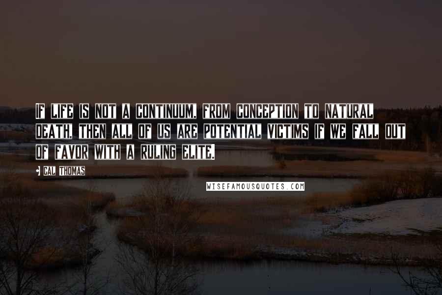 Cal Thomas Quotes: If life is not a continuum, from conception to natural death, then all of us are potential victims if we fall out of favor with a ruling elite.