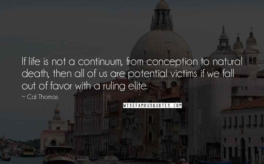 Cal Thomas Quotes: If life is not a continuum, from conception to natural death, then all of us are potential victims if we fall out of favor with a ruling elite.