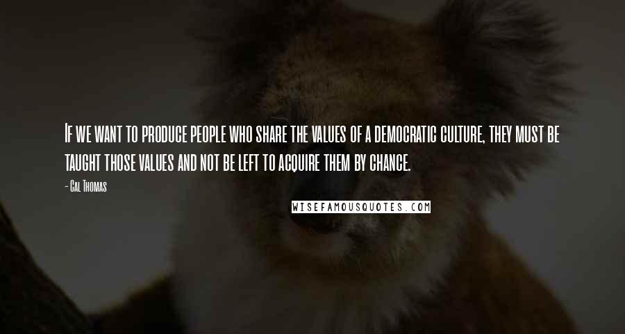 Cal Thomas Quotes: If we want to produce people who share the values of a democratic culture, they must be taught those values and not be left to acquire them by chance.