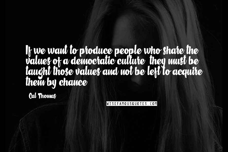 Cal Thomas Quotes: If we want to produce people who share the values of a democratic culture, they must be taught those values and not be left to acquire them by chance.