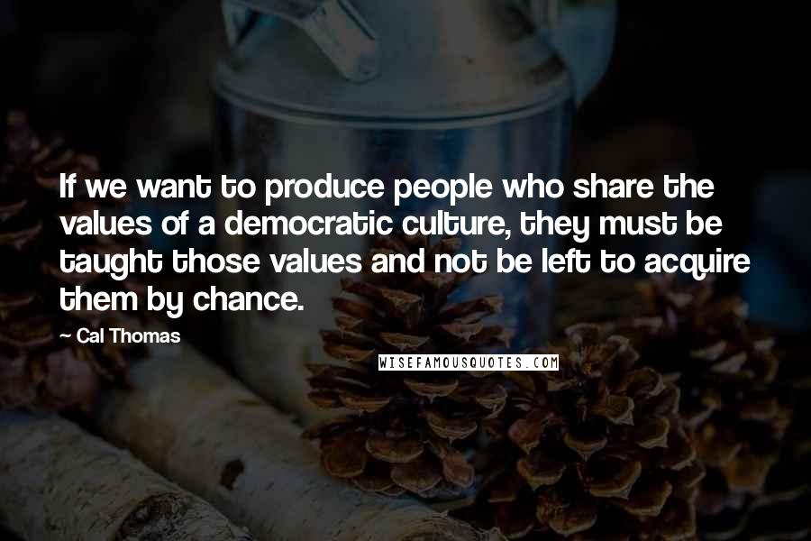 Cal Thomas Quotes: If we want to produce people who share the values of a democratic culture, they must be taught those values and not be left to acquire them by chance.