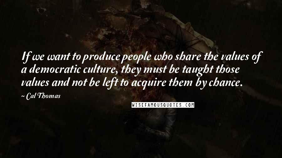 Cal Thomas Quotes: If we want to produce people who share the values of a democratic culture, they must be taught those values and not be left to acquire them by chance.